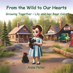 Peter, Anne From the Wild to Our Hearts: Growing Together Lily and Her Bear Cubs Peter, Anne From the Wild to Our Hearts: Growing Together Lily and Her Bear Cubs