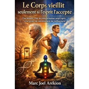 Marc Joel, Arékion Le corps vieillit seulement tant que l’esprit accepte de le faire.: Une histoire vraie de transformation Esprit – Corps et de la science qui permet de ralentir le vieillissement. Marc Joel, Arékion Le corps vieillit seulement tant que l’esprit accepte de le faire.: Une histoire vraie de transformation Esprit – Corps et de la science qui permet de ralentir le vieillissement.