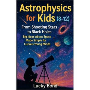Bond, Lucky Astrophysics for Kids (8-12): “From Shooting Stars to Black Holes. Big Ideas About Space Made Simple for Curious Young Minds” Bond, Lucky Astrophysics for Kids (8-12): “From Shooting Stars to Black Holes. Big Ideas About Space Made Simple for Curious Young Minds”