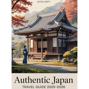Swift, Astra Authentic Japan Travel Guide 2025-2026: Explore Temples, Tea Houses & Timeless Traditions Beyond Tokyo Swift, Astra Authentic Japan Travel Guide 2025-2026: Explore Temples, Tea Houses & Timeless Traditions Beyond Tokyo