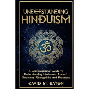 Eaton, David M. UNDERSTANDING HINDUISM: A Comprehensive Guide to Understanding Hinduism’s Ancient Traditions, Philosophies, and Practices (Journey Of Wisdom) Eaton, David M. UNDERSTANDING HINDUISM: A Comprehensive Guide to Understanding Hinduism’s Ancient Traditions, Philosophies, and Practices (Journey Of Wisdom)