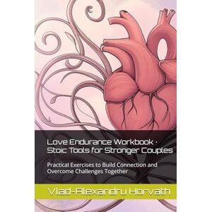 Horvath, Vlad-Alexandru Love Endurance Workbook · Stoic Tools for Stronger Couples: Practical Exercises to Build Connection and Overcome Challenges Together (Stoic Couple) Horvath, Vlad-Alexandru Love Endurance Workbook · Stoic Tools for Stronger Couples: Practical Exercises to Build Connection and Overcome Challenges Together (Stoic Couple)