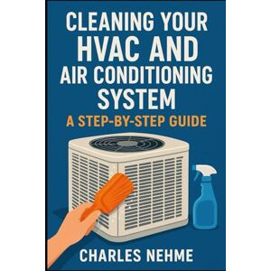 Nehme, Charles Cleaning Your HVAC and Air Conditioning System: A Step-by-Step Guide Nehme, Charles Cleaning Your HVAC and Air Conditioning System: A Step-by-Step Guide