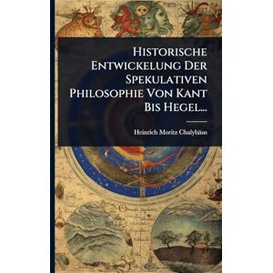 Chalybäus, Heinrich Moritz Historische Entwickelung Der Spekulativen Philosophie Von Kant Bis Hegel... Chalybäus, Heinrich Moritz Historische Entwickelung Der Spekulativen Philosophie Von Kant Bis Hegel...