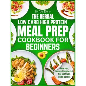 Palmer, Dr. Cole The Herbal Low-Carb High-Protein Meal Prep Cookbook for Beginners: Quick & Easy Recipes with Aromatic Herbs for Weight Loss, Muscle Gain & Sustainable Energy, Including a Grocery List for Busy People Palmer, Dr. Cole The Herbal Low-Carb High-Protein Meal Prep Cookbook for Beginners: Quick & Easy Recipes with Aromatic Herbs for Weight Loss, Muscle Gain & Sustainable Energy, Including a Grocery List for Busy People