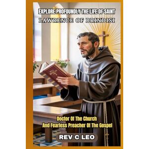 LEO, REV C EXPLORE PROFOUNDLY THE LIFE OF SAINT LAWRENCE OF BRINDISI: Doctor Of The Church And Fearless Preacher Of The Gospel LEO, REV C EXPLORE PROFOUNDLY THE LIFE OF SAINT LAWRENCE OF BRINDISI: Doctor Of The Church And Fearless Preacher Of The Gospel