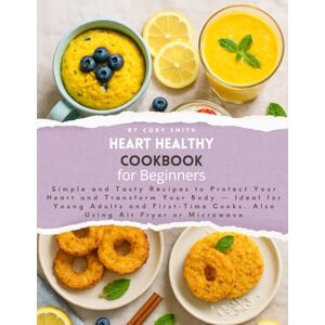 Smith, Cory Heart Healthy Cookbook for Beginners: Simple and Tasty Recipes to Protect Your Heart and Transform Your Body Ideal for Young Adults and First-Time Cooks. Also Using Air Fryer or Microwave. Smith, Cory Heart Healthy Cookbook for Beginners: Simple and Tasty Recipes to Protect Your Heart and Transform Your Body Ideal for Young Adults and First-Time Cooks. Also Using Air Fryer or Microwave.
