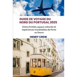 Crew, Henry Guide de voyage du nord du Portugal 2025: Choix d'initiés, joyaux culturels et expériences inoubliables de Porto au Douro Crew, Henry Guide de voyage du nord du Portugal 2025: Choix d'initiés, joyaux culturels et expériences inoubliables de Porto au Douro