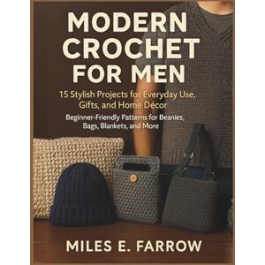 Farrow, Miles E. Modern Crochet for Men: 15 Stylish Projects for Everyday Use, Gifts, and Home Décor: Beginner-Friendly Patterns for Beanies, Bags, Blankets, and More Farrow, Miles E. Modern Crochet for Men: 15 Stylish Projects for Everyday Use, Gifts, and Home Décor: Beginner-Friendly Patterns for Beanies, Bags, Blankets, and More