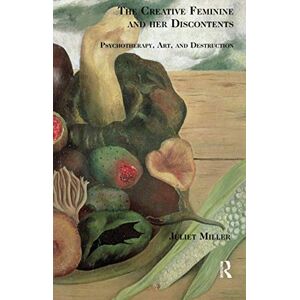 Miller, Juliet The Creative Feminine and her Discontents: Psychotherapy, Art and Destruction Miller, Juliet The Creative Feminine and her Discontents: Psychotherapy, Art and Destruction