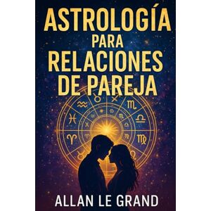LE GRAND, ALLAN ASTROLOGÍA PARA RELACIONES DE PAREJA: Cómo fortalecer tu relación utilizando la compatibilidad zodiacal con un enfoque astrológico práctico, ¡SIN complicaciones ni conceptos difíciles!: 4 LE GRAND, ALLAN ASTROLOGÍA PARA RELACIONES DE PAREJA: Cómo fortalecer tu relación utilizando la compatibilidad zodiacal con un enfoque astrológico práctico, ¡SIN complicaciones ni conceptos difíciles!: 4
