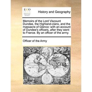 Officer of the Army Memoirs of the Lord Viscount Dundee, the Highland-Clans, and the Massacre of Glenco: With an Account of Dundee's Officers, After They Went to France. by an . Officer of the Army Memoirs of the Lord Viscount Dundee, the Highland-Clans, and the Massacre of Glenco: With an Account of Dundee's Officers, After They Went to France. by an .