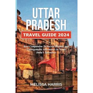 Harris, Melissa Uttar Pradesh Travel Guide 2024: Your Companion to Sacred History, and Unforgettable Adventures in North India's Splendors Harris, Melissa Uttar Pradesh Travel Guide 2024: Your Companion to Sacred History, and Unforgettable Adventures in North India's Splendors