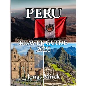 Mirek, Jonas Peru Travel Guide 2025: Explore the Land of the Incas, the Andes, and the Amazon Mirek, Jonas Peru Travel Guide 2025: Explore the Land of the Incas, the Andes, and the Amazon
