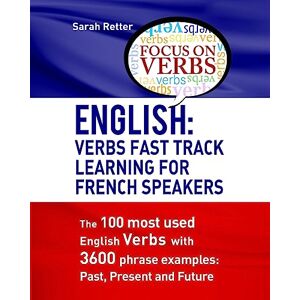 Retter, Sarah English: Verbs Fast Track Learning For French Speakers: The 100 most used English verbs with 3600 phrase examples: Past, Present and Future (ENGLISH FOR FRENCH SPEAKERS) Retter, Sarah English: Verbs Fast Track Learning For French Speakers: The 100 most used English verbs with 3600 phrase examples: Past, Present and Future (ENGLISH FOR FRENCH SPEAKERS)