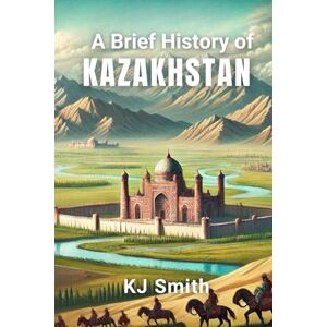 Smith, KJ A Brief History of Kazakhstan (A Brief History Around the World Edition) Smith, KJ A Brief History of Kazakhstan (A Brief History Around the World Edition)