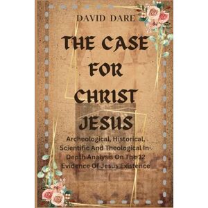 Dare, David THE CASE FOR CHRIST JESUS: The Archeological, Historical, Scientific and Theological In-Depth Analysis On 12 Evidence Of Jesus' Existence (ARCHEOLOGICAL, HISTORICITY, AND SCIENCE OF JESUS) Dare, David THE CASE FOR CHRIST JESUS: The Archeological, Historical, Scientific and Theological In-Depth Analysis On 12 Evidence Of Jesus' Existence (ARCHEOLOGICAL, HISTORICITY, AND SCIENCE OF JESUS)