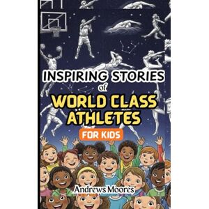 MOORES, ANDREWS INSPIRING STORIES OF WORLD-CLASS ATHLETES FOR KIDS: Illustrated Amazing Tales of the Life of Sports Heroes to Encourage Children, Spark Confidence, and the Can-do Spirit in Young Readers MOORES, ANDREWS INSPIRING STORIES OF WORLD-CLASS ATHLETES FOR KIDS: Illustrated Amazing Tales of the Life of Sports Heroes to Encourage Children, Spark Confidence, and the Can-do Spirit in Young Readers