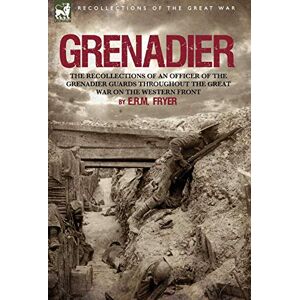 Fryer, E R M Grenadier: the Recollections of an Officer of the Grenadier Guards throughout the Great War on the Western Front Fryer, E R M Grenadier: the Recollections of an Officer of the Grenadier Guards throughout the Great War on the Western Front