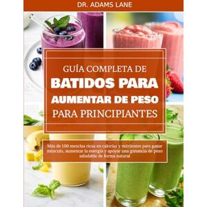 LANE, DR. ADAMS GUÍA COMPLETA DE BATIDOS PARA AUMENTAR DE PESO PARA PRINCIPIANTES: Más de 100 mezclas ricas en calorías y nutrientes para ganar músculo, aumentar la ... ganancia de peso saludable de forma natural LANE, DR. ADAMS GUÍA COMPLETA DE BATIDOS PARA AUMENTAR DE PESO PARA PRINCIPIANTES: Más de 100 mezclas ricas en calorías y nutrientes para ganar músculo, aumentar la ... ganancia de peso saludable de forma natural