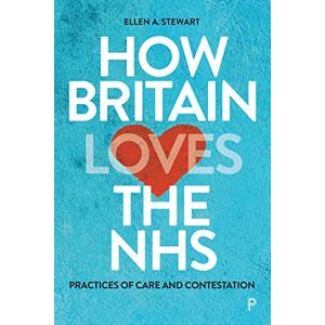 A. Stewart, Ellen How Britain Loves the NHS: Practices of Care and Contestation A. Stewart, Ellen How Britain Loves the NHS: Practices of Care and Contestation