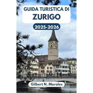 N. Morales, Gilbert GUIDA TURISTICA DI ZURIGO 2025/2026: Alla scoperta della cultura, della storia e delle meraviglie paesaggistiche svizzere N. Morales, Gilbert GUIDA TURISTICA DI ZURIGO 2025/2026: Alla scoperta della cultura, della storia e delle meraviglie paesaggistiche svizzere