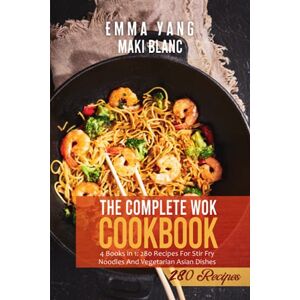 Blanc, Maki The Complete Wok Cookbook: 4 Books in 1: 280 Recipes For Stir Fry Noodles And Vegetarian Asian Dishes Blanc, Maki The Complete Wok Cookbook: 4 Books in 1: 280 Recipes For Stir Fry Noodles And Vegetarian Asian Dishes