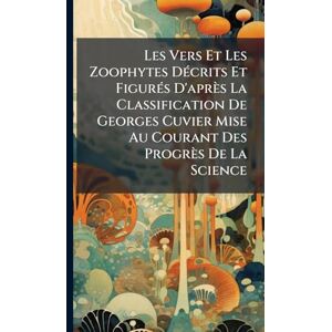Anonymous Les Vers Et Les Zoophytes DÃ(c)crits Et FigurÃ(c)s D'après La Classification De Georges Cuvier Mise Au Courant Des Progrès De La Science Anonymous Les Vers Et Les Zoophytes DÃ(c)crits Et FigurÃ(c)s D'après La Classification De Georges Cuvier Mise Au Courant Des Progrès De La Science