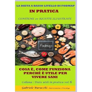 Buracchi, Dr. Gabriele LA DIETA A BASSO LIVELLO DI FODMAP IN PRATICA COSA È, COME FUNZIONA, PERCHÉ È UTILE PER VIVERE SANI CONTIENE 20 RICETTE ILLUSTRATE Collana ... gruppi sanguigni, 5 zone blu,per la menopaus) Buracchi, Dr. Gabriele LA DIETA A BASSO LIVELLO DI FODMAP IN PRATICA COSA È, COME FUNZIONA, PERCHÉ È UTILE PER VIVERE SANI CONTIENE 20 RICETTE ILLUSTRATE Collana ... gruppi sanguigni, 5 zone blu,per la menopaus)