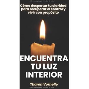 Vornelle, Tharen Encuentra tu luz interior: Cómo despertar tu claridad para recuperar el control y vivir con propósito Vornelle, Tharen Encuentra tu luz interior: Cómo despertar tu claridad para recuperar el control y vivir con propósito