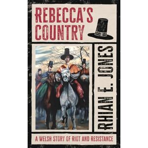 Jones, Rhian E. Rebecca’s Country: A Welsh Story of Riot and Resistance Jones, Rhian E. Rebecca’s Country: A Welsh Story of Riot and Resistance