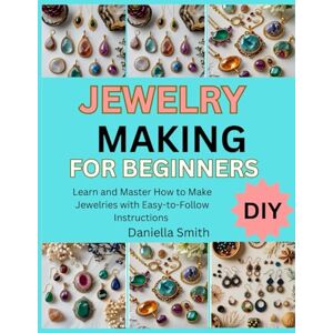 Smith, Daniella JEWELRY MAKING FOR BEGINNERS: learn and master how to make jewelries with Easy-to-Follow Instructions Smith, Daniella JEWELRY MAKING FOR BEGINNERS: learn and master how to make jewelries with Easy-to-Follow Instructions