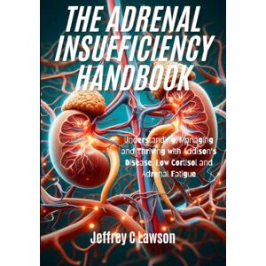 C Lawson, Jeffrey The Adrenal Insufficiency Handbook: Understanding, Managing and Thriving with Addison's Disease, Low Cortisol and Adrenal Fatigue C Lawson, Jeffrey The Adrenal Insufficiency Handbook: Understanding, Managing and Thriving with Addison's Disease, Low Cortisol and Adrenal Fatigue