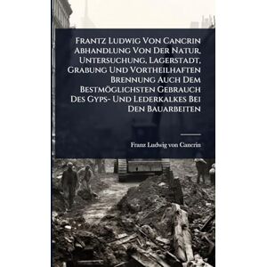 Frantz Ludwig Von Cancrin Abhandlung Von Der Natur, Untersuchung, Lagerstadt, Grabung Und Vortheilhaften Brennung Auch Dem Bestmöglichsten Gebrauch Des Gyps- Und Lederkalkes Bei Den Bauarbeiten Frantz Ludwig Von Cancrin Abhandlung Von Der Natur, Untersuchung, Lagerstadt, Grabung Und Vortheilhaften Brennung Auch Dem Bestmöglichsten Gebrauch Des Gyps- Und Lederkalkes Bei Den Bauarbeiten