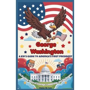 Lee George Washington: A Kid’s Guide to America's First President: An Exciting Story of Courage, Leadership, and Big Dreams (The Presidents of the United States) Lee George Washington: A Kid’s Guide to America's First President: An Exciting Story of Courage, Leadership, and Big Dreams (The Presidents of the United States)