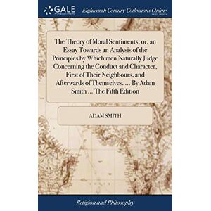 Smith, Adam The Theory of Moral Sentiments, or, an Essay Towards an Analysis of the Principles by Which men Naturally Judge Concerning the Conduct and Character, ... ... By Adam Smith ... The Fifth Edition Smith, Adam The Theory of Moral Sentiments, or, an Essay Towards an Analysis of the Principles by Which men Naturally Judge Concerning the Conduct and Character, ... ... By Adam Smith ... The Fifth Edition
