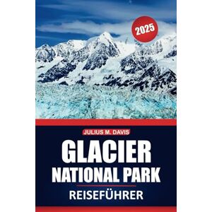 Davis, Julius M. Glacier Nationalpark Reiseführer 2025: Erkunden Sie Wanderwege, Tierbeobachtungen, malerische Fahrten, Attraktionen, die man gesehen haben muss, und Outdoor-Abenteuer in Montanas ikonischer Wildnis Davis, Julius M. Glacier Nationalpark Reiseführer 2025: Erkunden Sie Wanderwege, Tierbeobachtungen, malerische Fahrten, Attraktionen, die man gesehen haben muss, und Outdoor-Abenteuer in Montanas ikonischer Wildnis