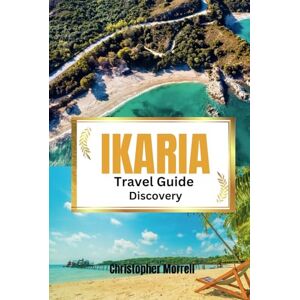 Morrell, Christopher Ikaria Travel Guide Discovery: Your all-in-one handbook for discovering hidden gems, top attractions, relaxation hotspots, culinary delights, and ... Uncovered: City by City/ Island by Island) Morrell, Christopher Ikaria Travel Guide Discovery: Your all-in-one handbook for discovering hidden gems, top attractions, relaxation hotspots, culinary delights, and ... Uncovered: City by City/ Island by Island)