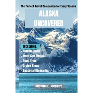 E. Nicastro, Michael ALASKA UNCOVERED: The Perfect Travel Companion for Every Season, Hidden Gems, Must-See Sights, Road Trips, Cruise Stops, and Seasonal Itineraries E. Nicastro, Michael ALASKA UNCOVERED: The Perfect Travel Companion for Every Season, Hidden Gems, Must-See Sights, Road Trips, Cruise Stops, and Seasonal Itineraries