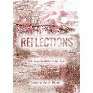 Bennett, Lorraine Martin Reflections: Poetry, Essays, Flash Fiction, and Short Stories Bennett, Lorraine Martin Reflections: Poetry, Essays, Flash Fiction, and Short Stories