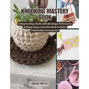 Boyd, Logan Knooking Mastery Book: A Step by Step Guide with 35 Unique Patterns for Knitting Using a Crochet Hook to Make Fashionable Accessories Boyd, Logan Knooking Mastery Book: A Step by Step Guide with 35 Unique Patterns for Knitting Using a Crochet Hook to Make Fashionable Accessories