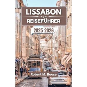M. Boose, Robert LISSABON-REISEFÜHRER 2025-2026: Erleben Sie die Harmonie von Tradition, Architektur und Meereshorizont M. Boose, Robert LISSABON-REISEFÜHRER 2025-2026: Erleben Sie die Harmonie von Tradition, Architektur und Meereshorizont