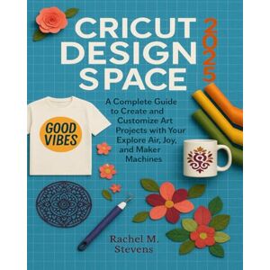M. Stevens, Rachel Cricut Design Space 2025: A Complete Guide to Create and Customize Art Projects with Your Explore Air, Joy, and Maker Machines M. Stevens, Rachel Cricut Design Space 2025: A Complete Guide to Create and Customize Art Projects with Your Explore Air, Joy, and Maker Machines