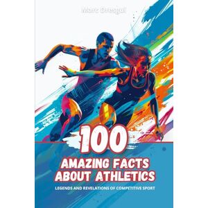 Dresgui, Marc 100 Amazing Facts about Athletics: Legends and Revelations of Competitive Sport Dresgui, Marc 100 Amazing Facts about Athletics: Legends and Revelations of Competitive Sport