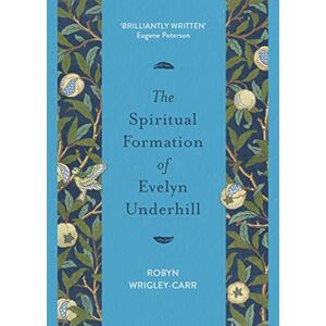 Wrigley-Carr, Dr Robyn The Spiritual Formation of Evelyn Underhill Wrigley-Carr, Dr Robyn The Spiritual Formation of Evelyn Underhill