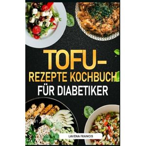 Francis, Lavena TOFU-REZEPTE KOCHBUCH FÜR DIABETIKER: Der ultimative Leitfaden für einfache und leckere Tofu-Gerichte für Prädiabetes, Diabetes, Gewichtsabnahme und einen gesunden Lebensstil Francis, Lavena TOFU-REZEPTE KOCHBUCH FÜR DIABETIKER: Der ultimative Leitfaden für einfache und leckere Tofu-Gerichte für Prädiabetes, Diabetes, Gewichtsabnahme und einen gesunden Lebensstil