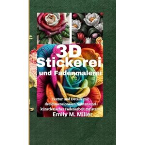 Miller, Emily M. 3D-Stickerei und Fadenmalerei: Textur und Details mit dreidimensionalen Nähten und künstlerischer Fadenarbeit meistern Miller, Emily M. 3D-Stickerei und Fadenmalerei: Textur und Details mit dreidimensionalen Nähten und künstlerischer Fadenarbeit meistern