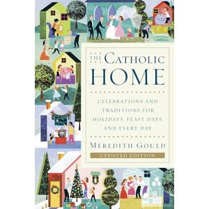 Gould, Meredith The Catholic Home: Celebrations and Traditions for Holidays, Feast Days, and Every Day Gould, Meredith The Catholic Home: Celebrations and Traditions for Holidays, Feast Days, and Every Day