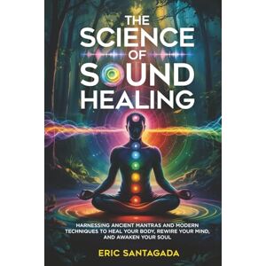 Santagada, Eric The Science of Sound Healing: Harnessing Ancient Mantras and Modern Techniques to Heal Your Body, Rewire Your Mind, and Awaken Your Soul Santagada, Eric The Science of Sound Healing: Harnessing Ancient Mantras and Modern Techniques to Heal Your Body, Rewire Your Mind, and Awaken Your Soul