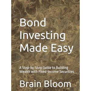 Bloom, Brain Bond Investing Made Easy: A Step-by-Step Guide to Building Wealth with Fixed-Income Securities Bloom, Brain Bond Investing Made Easy: A Step-by-Step Guide to Building Wealth with Fixed-Income Securities